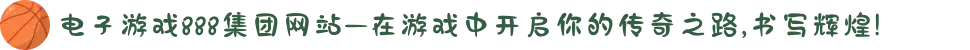 电子游戏888集团网站—在游戏中开启你的传奇之路,书写辉煌!